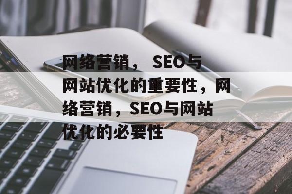 网络营销, SEO与网站优化的重要性,网络营销,SEO与网站优化的必要性 网络营销, SEO与网站优化的重要性,网络营销,SEO与网站优化的必要性