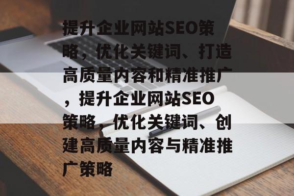 提升企业网站SEO策略,优化关键词、打造高质量内容和精准推广,提升企业网站SEO策略,优化关键词、创建高质量内容与精准推广策略 提升企业网站SEO策略,优化关键词、打造高质量内容和精准推广,提升企业网站SEO策略,优化关键词、创建高质量内容与精准推广策略