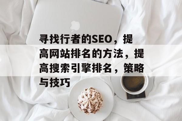 寻找行者的SEO,提高网站排名的方法,提高搜索引擎排名,策略与技巧 寻找行者的SEO,提高网站排名的方法,提高搜索引擎排名,策略与技巧