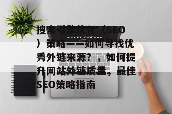 搜索引擎优化(SEO)策略——如何寻找优秀外链来源?,如何提升网站外链质量,最佳SEO策略指南 搜索引擎优化(SEO)策略——如何寻找优秀外链来源?,如何提升网站外链质量,最佳SEO策略指南