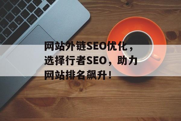 网站外链SEO优化,选择行者SEO,助力网站排名飙升! 网站外链SEO优化,选择行者SEO,助力网站排名飙升!