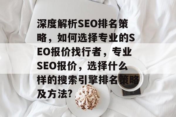 深度解析SEO排名策略,如何选择专业的SEO报价找行者,专业SEO报价,选择什么样的搜索引擎排名策略及方法? 深度解析SEO排名策略,如何选择专业的SEO报价找行者,专业SEO报价,选择什么样的搜索引擎排名策略及方法?