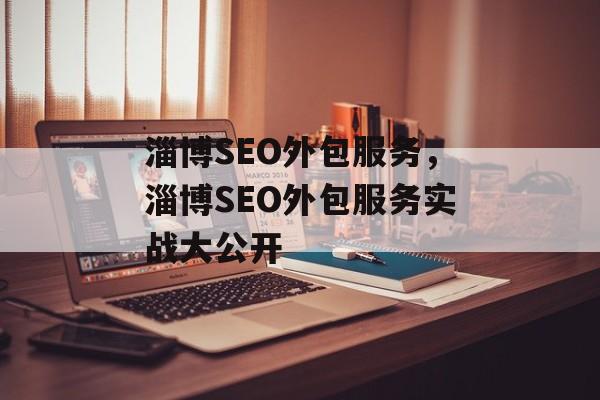 淄博SEO外包服务,淄博SEO外包服务实战大公开 淄博SEO外包服务,淄博SEO外包服务实战大公开