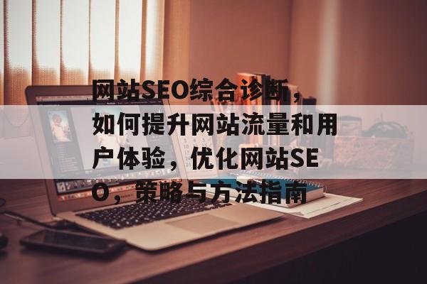 网站SEO综合诊断,如何提升网站流量和用户体验,优化网站SEO,策略与方法指南 网站SEO综合诊断,如何提升网站流量和用户体验,优化网站SEO,策略与方法指南