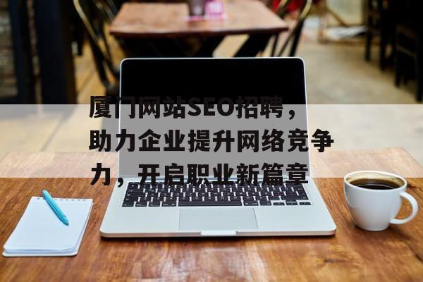 厦门网站SEO招聘,助力企业提升网络竞争力,开启职业新篇章 厦门网站SEO招聘,助力企业提升网络竞争力,开启职业新篇章