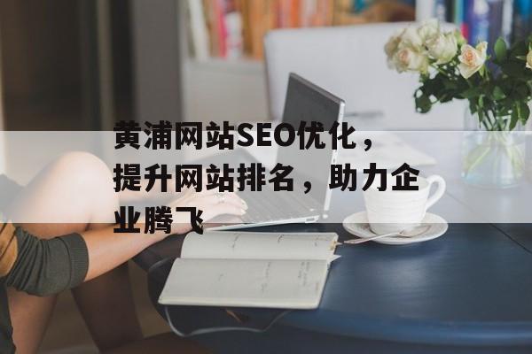 黄浦网站SEO优化，提升网站排名，助力企业腾飞