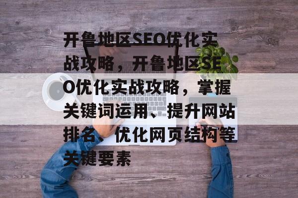 开鲁地区SEO优化实战攻略,开鲁地区SEO优化实战攻略,掌握关键词运用、提升网站排名、优化网页结构等关键要素 开鲁地区SEO优化实战攻略,开鲁地区SEO优化实战攻略,掌握关键词运用、提升网站排名、优化网页结构等关键要素