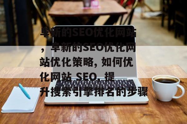 阜新的SEO优化网站，阜新的SEO优化网站优化策略, 如何优化网站 SEO, 提升搜索引擎排名的步骤