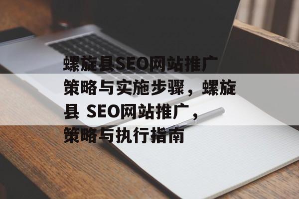 螺旋县SEO网站推广策略与实施步骤,螺旋县 SEO网站推广,策略与执行指南 螺旋县SEO网站推广策略与实施步骤,螺旋县 SEO网站推广,策略与执行指南