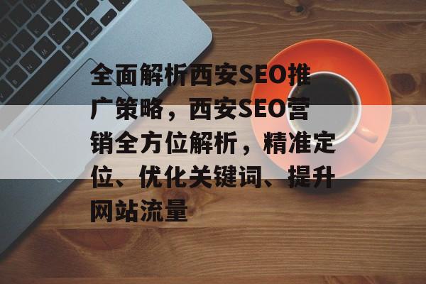 全面解析西安SEO推广策略,西安SEO营销全方位解析,精准定位、优化关键词、提升网站流量 全面解析西安SEO推广策略,西安SEO营销全方位解析,精准定位、优化关键词、提升网站流量