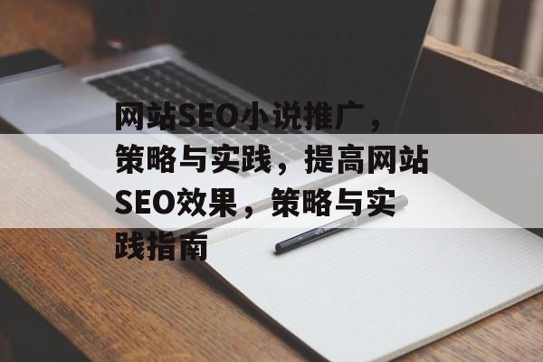 网站SEO小说推广,策略与实践,提高网站SEO效果,策略与实践指南 网站SEO小说推广,策略与实践,提高网站SEO效果,策略与实践指南