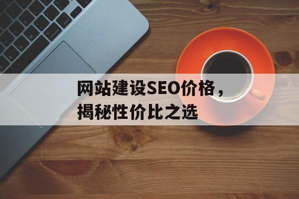 网站建设SEO价格,揭秘性价比之选 网站建设SEO价格,揭秘性价比之选