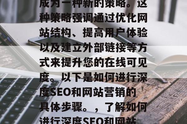 深度SEO和网站营销在当今数字化时代已经成为一种新的策略。这种策略强调通过优化网站结构、提高用户体验以及建立外部链接等方式来提升您的在线可见度。以下是如何进行深度SEO和网站营销的具体步骤。，了解如何进行深度SEO和网站营销，从优化结构到建立链接