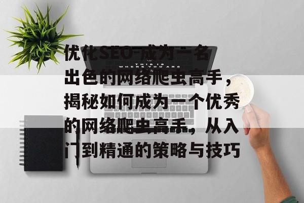 优化SEO-成为一名出色的网络爬虫高手,揭秘如何成为一个优秀的网络爬虫高手,从入门到精通的策略与技巧 优化SEO-成为一名出色的网络爬虫高手,揭秘如何成为一个优秀的网络爬虫高手,从入门到精通的策略与技巧