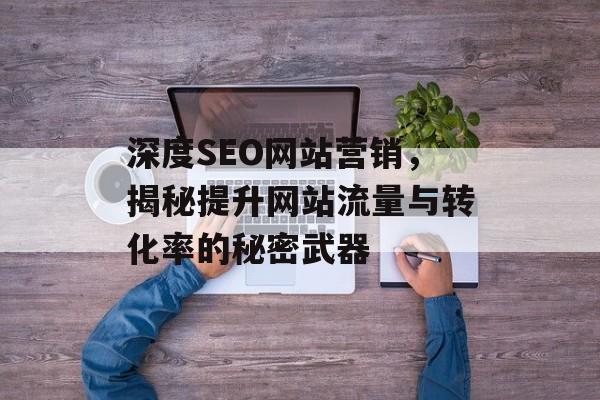 深度SEO网站营销,揭秘提升网站流量与转化率的秘密武器 深度SEO网站营销,揭秘提升网站流量与转化率的秘密武器