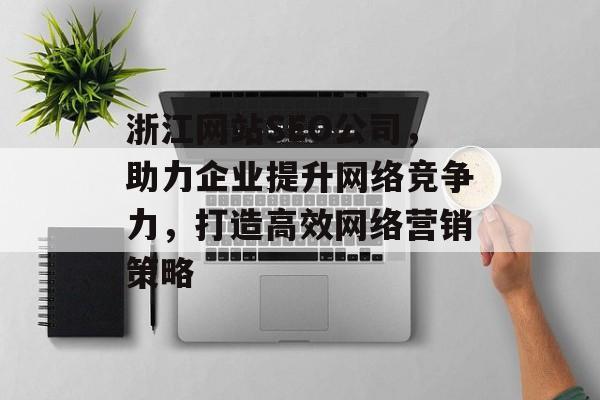 浙江网站SEO公司,助力企业提升网络竞争力,打造高效网络营销策略 浙江网站SEO公司,助力企业提升网络竞争力,打造高效网络营销策略