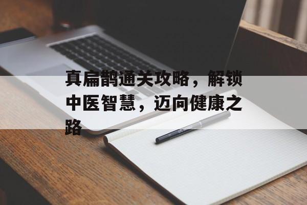 真扁鹊通关攻略,解锁中医智慧,迈向健康之路 真扁鹊通关攻略,解锁中医智慧,迈向健康之路