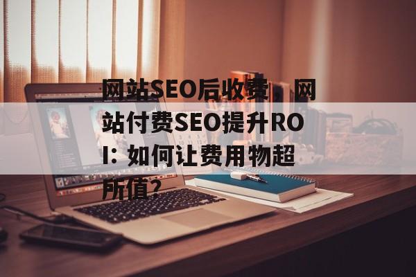网站SEO后收费,网站付费SEO提升ROI: 如何让费用物超所值? 网站SEO后收费,网站付费SEO提升ROI: 如何让费用物超所值?