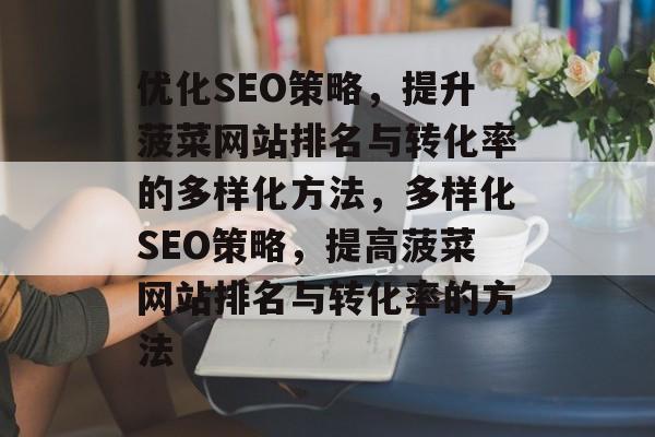 优化SEO策略,提升菠菜网站排名与转化率的多样化方法,多样化SEO策略,提高菠菜网站排名与转化率的方法 优化SEO策略,提升菠菜网站排名与转化率的多样化方法,多样化SEO策略,提高菠菜网站排名与转化率的方法