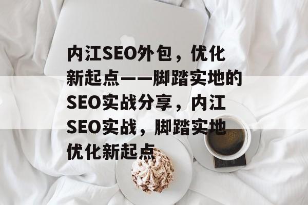 内江SEO外包,优化新起点——脚踏实地的SEO实战分享,内江SEO实战,脚踏实地优化新起点 内江SEO外包,优化新起点——脚踏实地的SEO实战分享,内江SEO实战,脚踏实地优化新起点