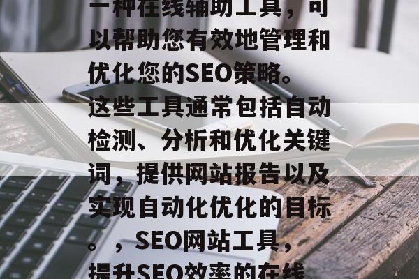SEO行业网站工具是一种在线辅助工具,可以帮助您有效地管理和优化您的SEO策略。这些工具通常包括自动检测、分析和优化关键词,提供网站报告以及实现自动化优化的目标。,SEO网站工具,提升SEO效率的在线辅助工具 SEO行业网站工具是一种在线辅助工具,可以帮助您有效地管理和优化您的SEO策略。这些工具通常包括自动检测、分析和优化关键词,提供网站报告以及实现自动化优化的目标。,SEO网站工具,提升SEO效率的在线辅助工具