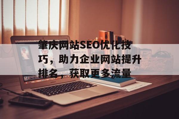 肇庆网站SEO优化技巧,助力企业网站提升排名,获取更多流量 肇庆网站SEO优化技巧,助力企业网站提升排名,获取更多流量