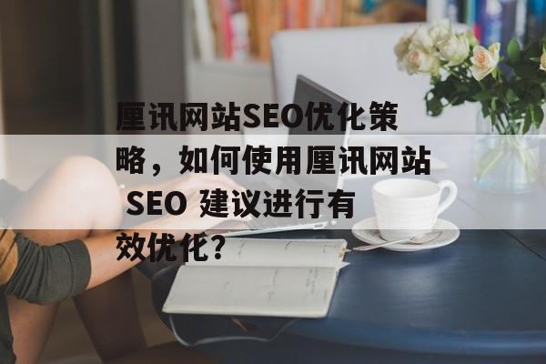 厘讯网站SEO优化策略,如何使用厘讯网站 SEO 建议进行有效优化? 厘讯网站SEO优化策略,如何使用厘讯网站 SEO 建议进行有效优化?