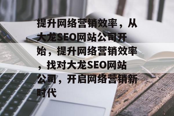 提升网络营销效率,从大龙SEO网站公司开始,提升网络营销效率,找对大龙SEO网站公司,开启网络营销新时代 提升网络营销效率,从大龙SEO网站公司开始,提升网络营销效率,找对大龙SEO网站公司,开启网络营销新时代