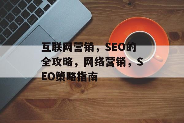 互联网营销，SEO的全攻略，网络营销，SEO策略指南