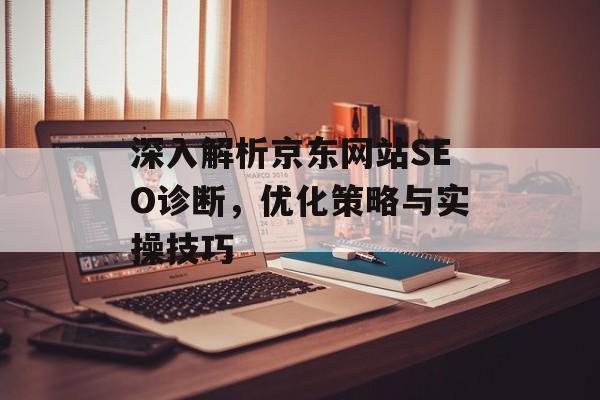深入解析京东网站SEO诊断,优化策略与实操技巧 深入解析京东网站SEO诊断,优化策略与实操技巧