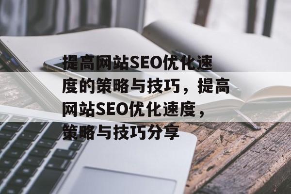 提高网站SEO优化速度的策略与技巧，提高网站SEO优化速度，策略与技巧分享