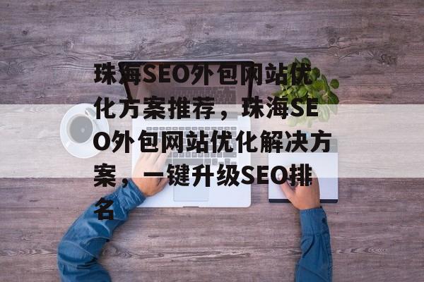 珠海SEO外包网站优化方案推荐，珠海SEO外包网站优化解决方案，一键升级SEO排名