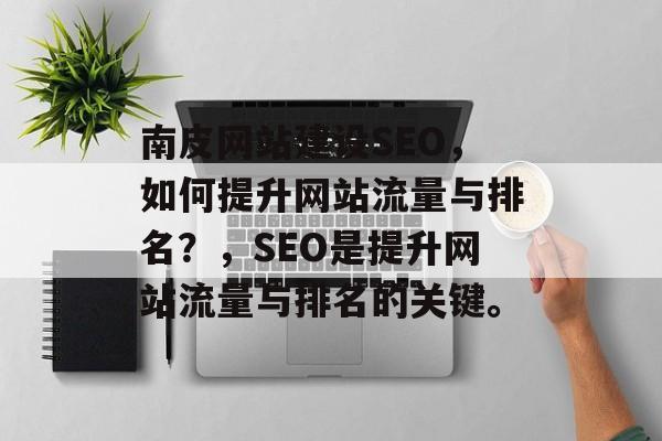 南皮网站建设SEO，如何提升网站流量与排名？，SEO是提升网站流量与排名的关键。