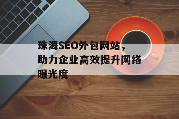 珠海SEO外包网站,助力企业高效提升网络曝光度 珠海SEO外包网站,助力企业高效提升网络曝光度