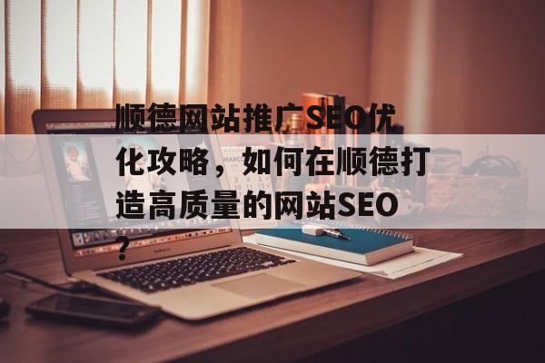 顺德网站推广SEO优化攻略，如何在顺德打造高质量的网站SEO？