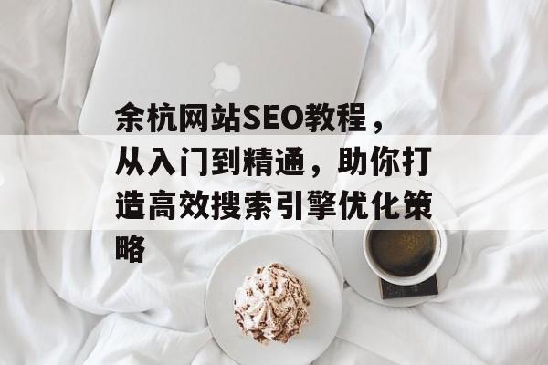 余杭网站SEO教程,从入门到精通,助你打造高效搜索引擎优化策略 余杭网站SEO教程,从入门到精通,助你打造高效搜索引擎优化策略