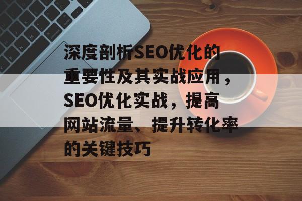 深度剖析SEO优化的重要性及其实战应用,SEO优化实战,提高网站流量、提升转化率的关键技巧 深度剖析SEO优化的重要性及其实战应用,SEO优化实战,提高网站流量、提升转化率的关键技巧