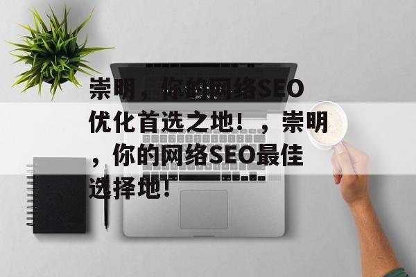 崇明,你的网络SEO优化首选之地!,崇明,你的网络SEO最佳选择地! 崇明,你的网络SEO优化首选之地!,崇明,你的网络SEO最佳选择地!