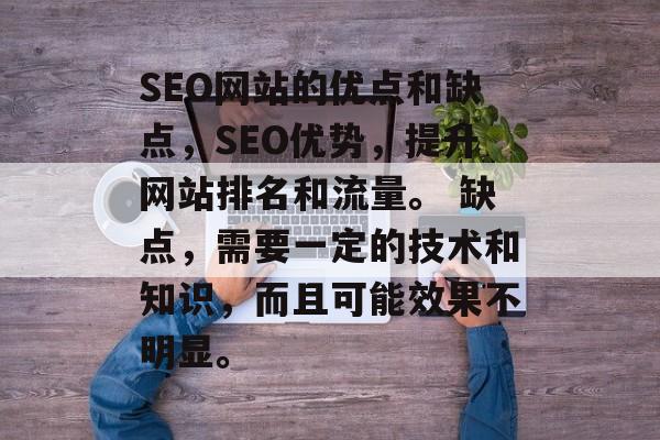 SEO网站的优点和缺点,SEO优势,提升网站排名和流量。 缺点,需要一定的技术和知识,而且可能效果不明显。 SEO网站的优点和缺点,SEO优势,提升网站排名和流量。 缺点,需要一定的技术和知识,而且可能效果不明显。
