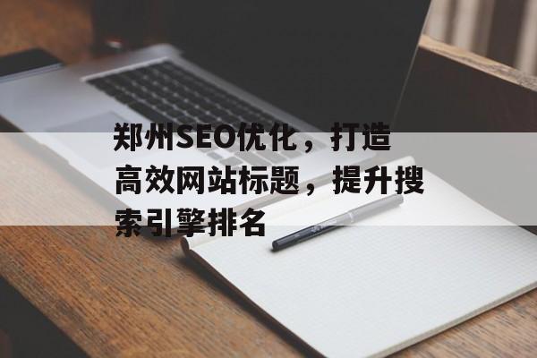 郑州SEO优化,打造高效网站标题,提升搜索引擎排名 郑州SEO优化,打造高效网站标题,提升搜索引擎排名