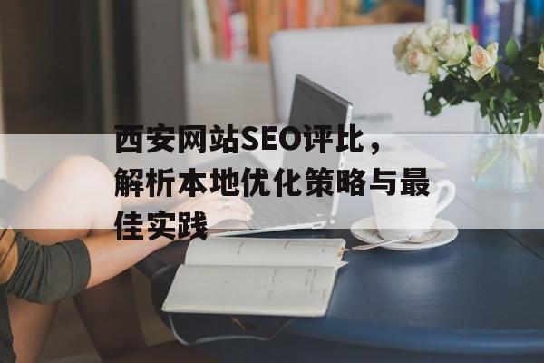 西安网站SEO评比,解析本地优化策略与最佳实践 西安网站SEO评比,解析本地优化策略与最佳实践