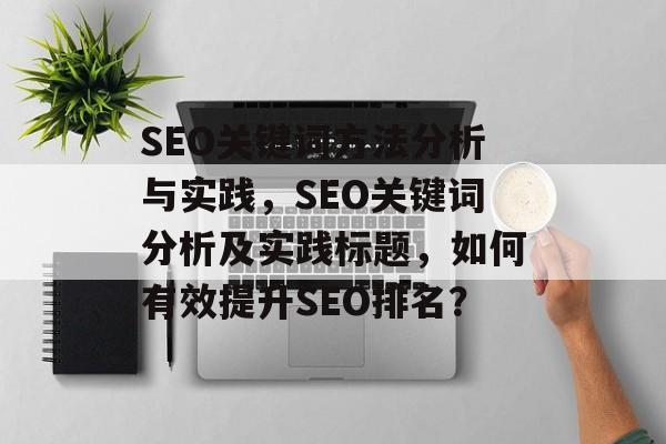 SEO关键词方法分析与实践,SEO关键词分析及实践标题,如何有效提升SEO排名? SEO关键词方法分析与实践,SEO关键词分析及实践标题,如何有效提升SEO排名?