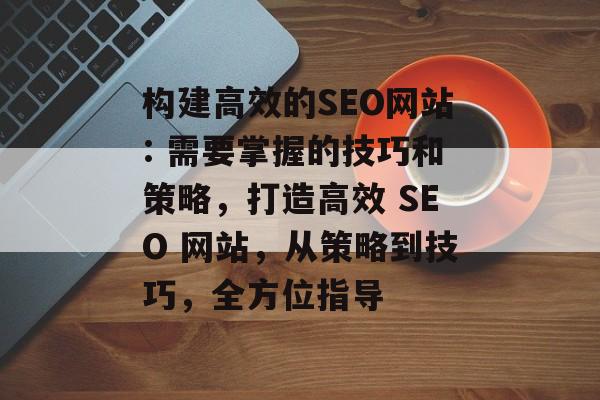 构建高效的SEO网站: 需要掌握的技巧和策略,打造高效 SEO 网站,从策略到技巧,全方位指导 构建高效的SEO网站: 需要掌握的技巧和策略,打造高效 SEO 网站,从策略到技巧,全方位指导