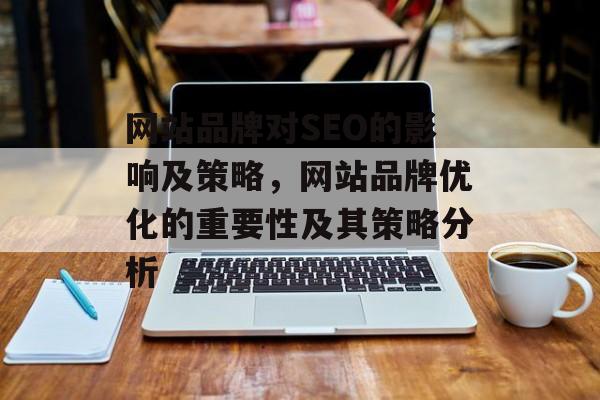 网站品牌对SEO的影响及策略,网站品牌优化的重要性及其策略分析 网站品牌对SEO的影响及策略,网站品牌优化的重要性及其策略分析