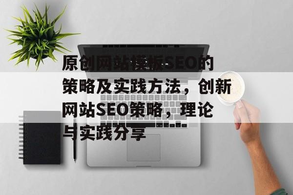 原创网站模板SEO的策略及实践方法,创新网站SEO策略,理论与实践分享 原创网站模板SEO的策略及实践方法,创新网站SEO策略,理论与实践分享