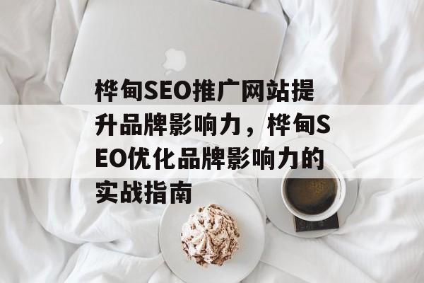 桦甸SEO推广网站提升品牌影响力,桦甸SEO优化品牌影响力的实战指南 桦甸SEO推广网站提升品牌影响力,桦甸SEO优化品牌影响力的实战指南