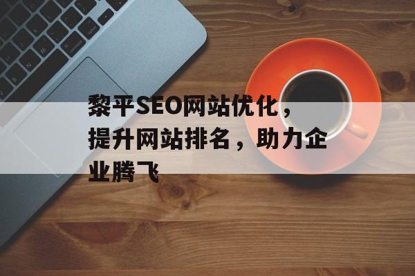 黎平SEO网站优化,提升网站排名,助力企业腾飞 黎平SEO网站优化,提升网站排名,助力企业腾飞