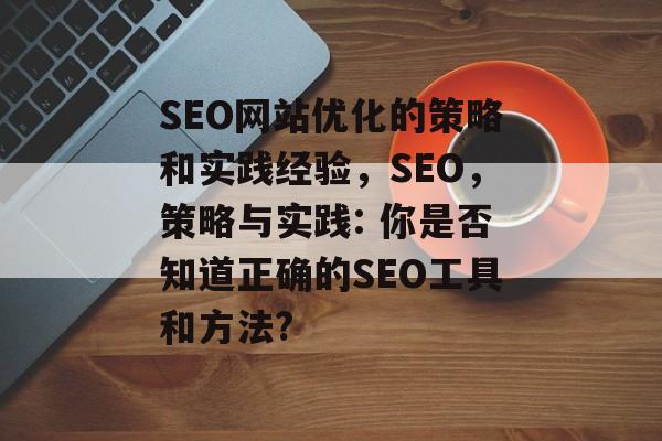 SEO网站优化的策略和实践经验,SEO,策略与实践: 你是否知道正确的SEO工具和方法? SEO网站优化的策略和实践经验,SEO,策略与实践: 你是否知道正确的SEO工具和方法?