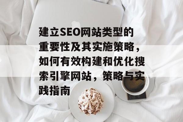建立SEO网站类型的重要性及其实施策略,如何有效构建和优化搜索引擎网站,策略与实践指南 建立SEO网站类型的重要性及其实施策略,如何有效构建和优化搜索引擎网站,策略与实践指南
