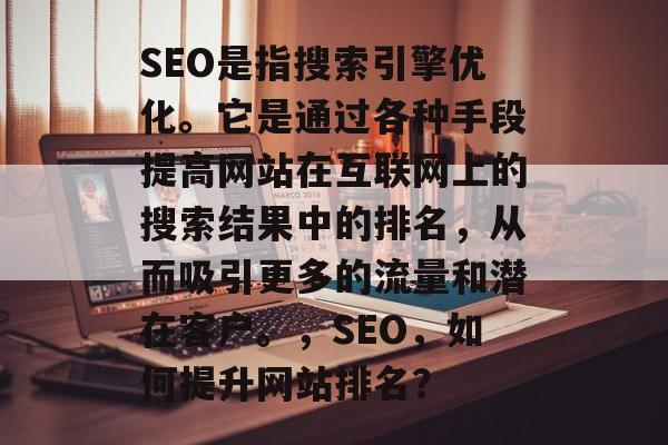 SEO是指搜索引擎优化。它是通过各种手段提高网站在互联网上的搜索结果中的排名,从而吸引更多的流量和潜在客户。,SEO,如何提升网站排名? SEO是指搜索引擎优化。它是通过各种手段提高网站在互联网上的搜索结果中的排名,从而吸引更多的流量和潜在客户。,SEO,如何提升网站排名?